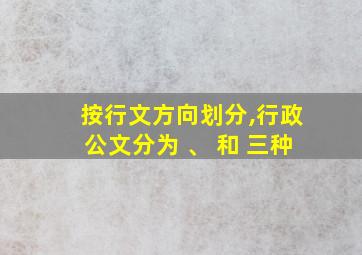 按行文方向划分,行政公文分为 、 和 三种